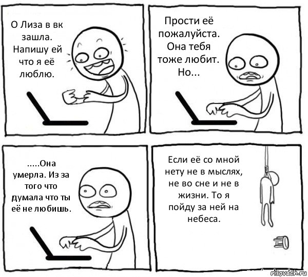 О Лиза в вк зашла. Напишу ей что я её люблю. Прости её пожалуйста. Она тебя тоже любит. Но... .....Она умерла. Из за того что думала что ты её не любишь. Если её со мной нету не в мыслях, не во сне и не в жизни. То я пойду за ней на небеса., Комикс интернет убивает