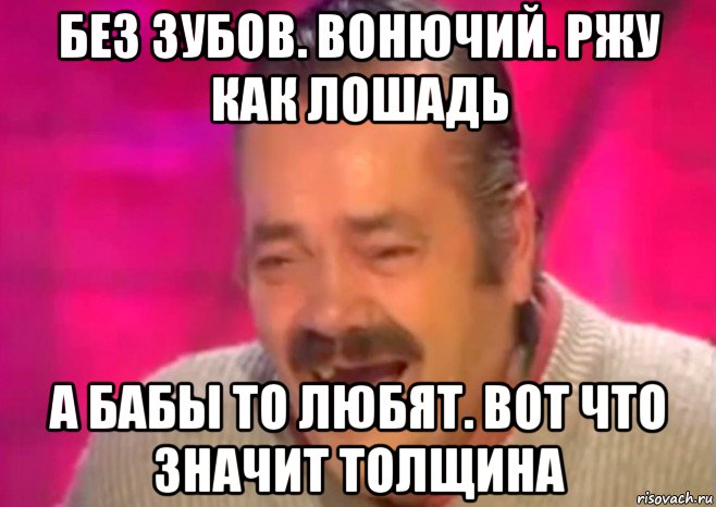 без зубов. вонючий. ржу как лошадь а бабы то любят. вот что значит толщина, Мем  Испанец