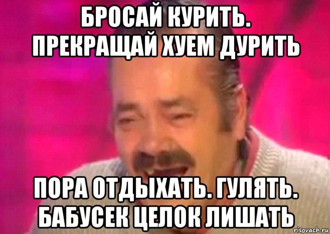 бросай курить. прекращай хуем дурить пора отдыхать. гулять. бабусек целок лишать, Мем  Испанец