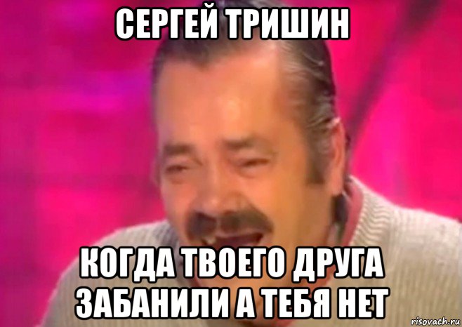 сергей тришин когда твоего друга забанили а тебя нет, Мем  Испанец