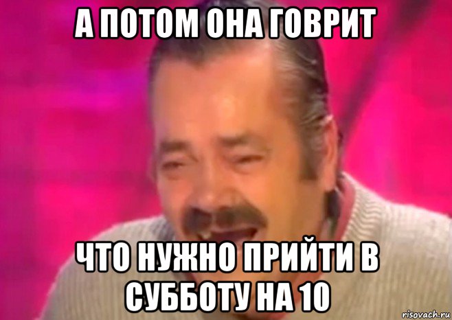 а потом она говрит что нужно прийти в субботу на 10, Мем  Испанец