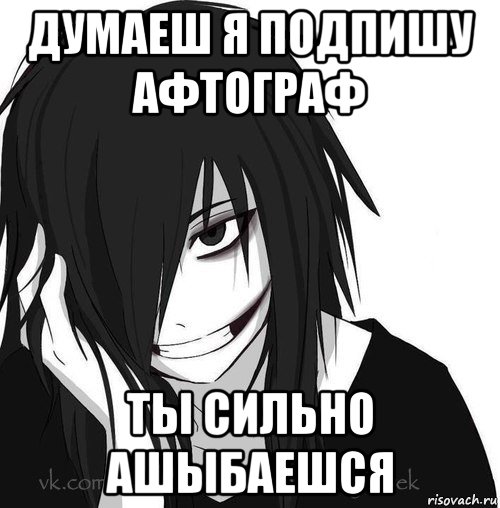 думаеш я подпишу афтограф ты сильно ашыбаешся, Мем Jeff the killer