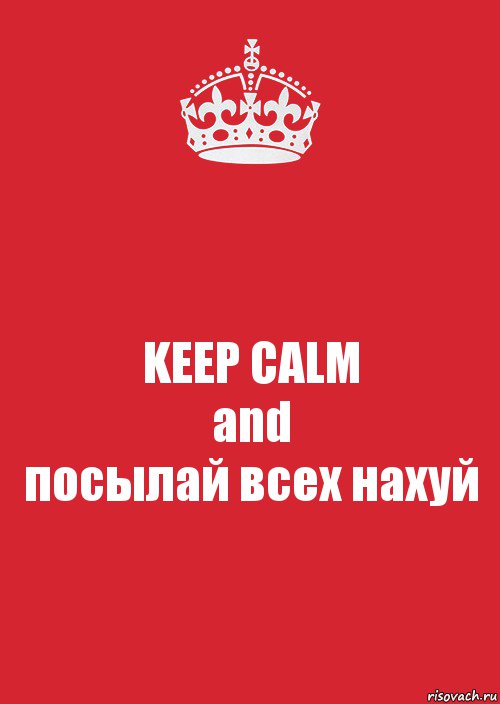 KEEP CALM
and
посылай всех нахуй