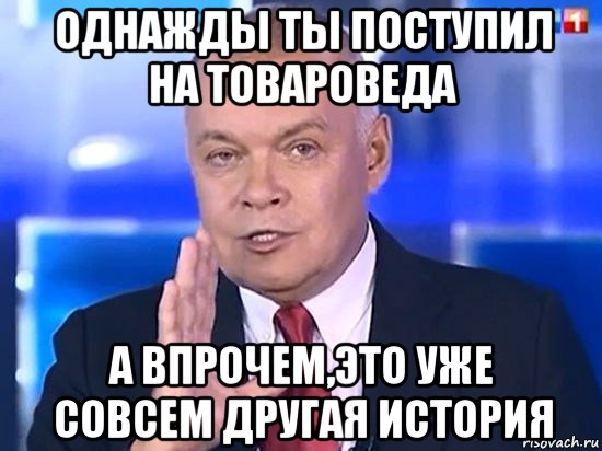 однажды ты поступил на товароведа а впрочем,это уже совсем другая история, Мем Киселёв 2014