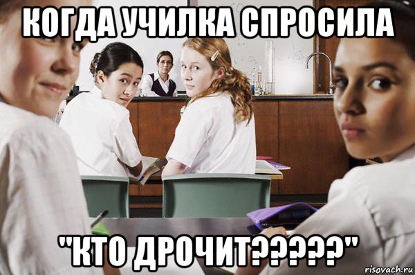 когда училка спросила "кто дрочит?????"