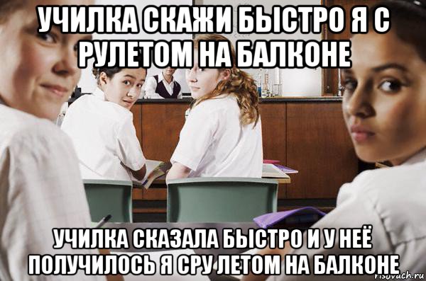 училка скажи быстро я с рулетом на балконе училка сказала быстро и у неё получилось я сру летом на балконе