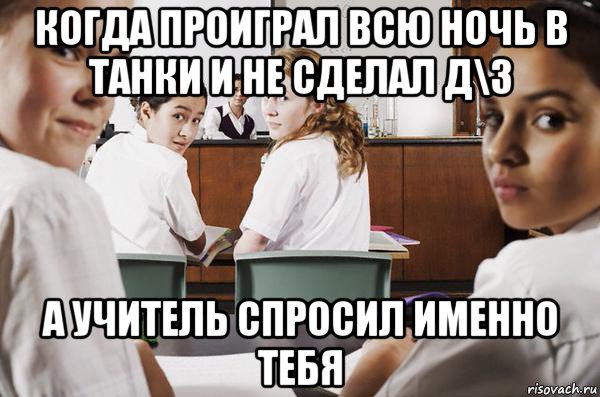 когда проиграл всю ночь в танки и не сделал д\з а учитель спросил именно тебя, Мем В классе все смотрят на тебя