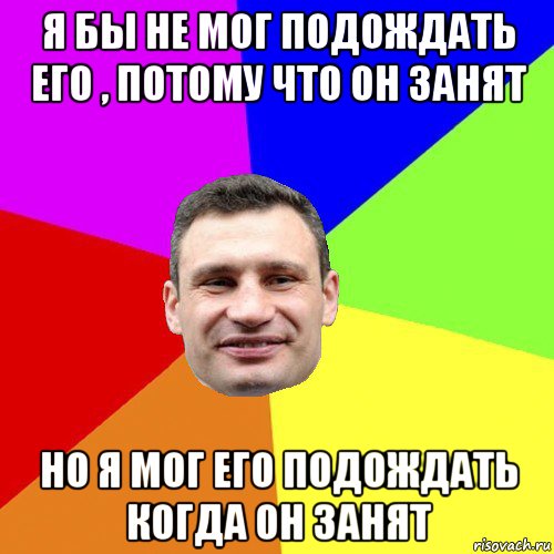 я бы не мог подождать его , потому что он занят но я мог его подождать когда он занят, Мем Кличко