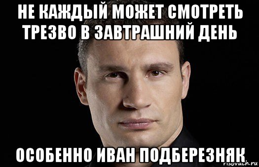 не каждый может смотреть трезво в завтрашний день особенно иван подберезняк, Мем Кличко