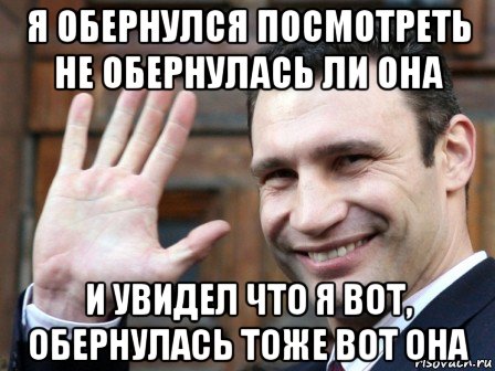 я обернулся посмотреть не обернулась ли она и увидел что я вот, обернулась тоже вот она