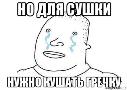 но для сушки нужно кушать гречку