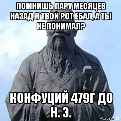 помнишь пару месяцев назад я твой рот ебал, а ты не понимал? конфуций 479г до н. э., Мем  конфуций