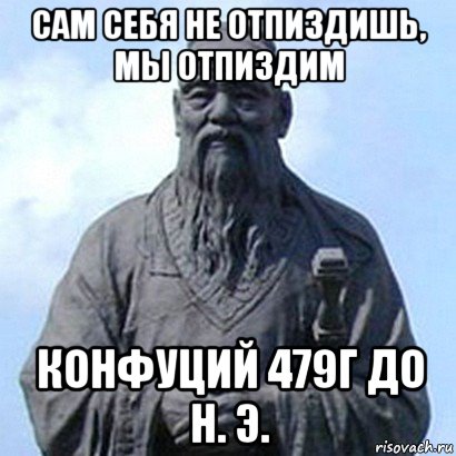 сам себя не отпиздишь, мы отпиздим конфуций 479г до н. э.