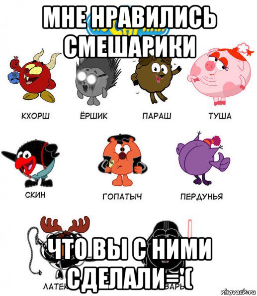 мне нравились смешарики что вы с ними сделали='(
