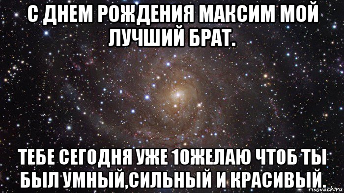 с днем рождения максим мой лучший брат. тебе сегодня уже 10желаю чтоб ты был умный,сильный и красивый., Мем  Космос (офигенно)