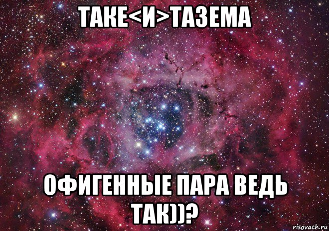 таке<и>тазема офигенные пара ведь так))?, Мем Ты просто космос