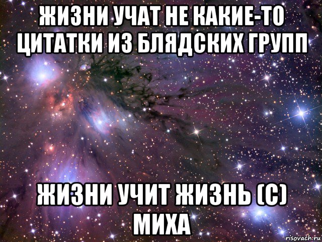 жизни учат не какие-то цитатки из блядских групп жизни учит жизнь (с) миха, Мем Космос