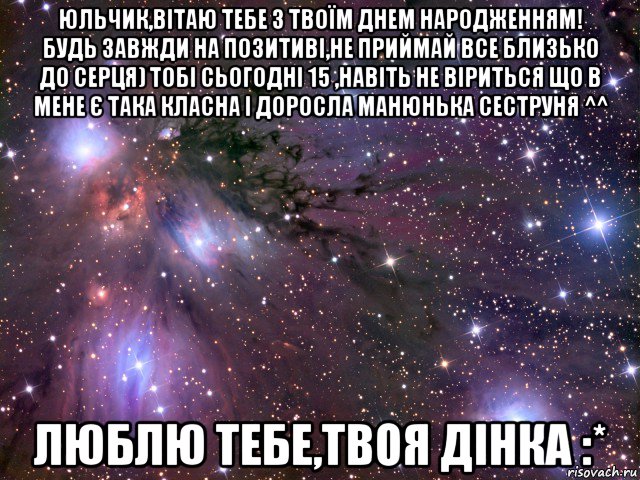 юльчик,вітаю тебе з твоїм днем народженням! будь завжди на позитиві,не приймай все близько до серця) тобі сьогодні 15 ,навіть не віриться що в мене є така класна і доросла манюнька сеструня ^^ люблю тебе,твоя дінка :*, Мем Космос