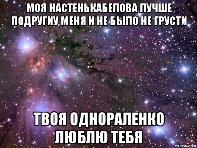 моя настенькабелова лучше подругиу меня и не было не грусти твоя однораленко люблю тебя, Мем Космос