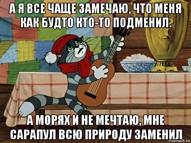 а я все чаще замечаю, что меня как будто кто-то подменил. а морях и не мечтаю, мне сарапул всю природу заменил