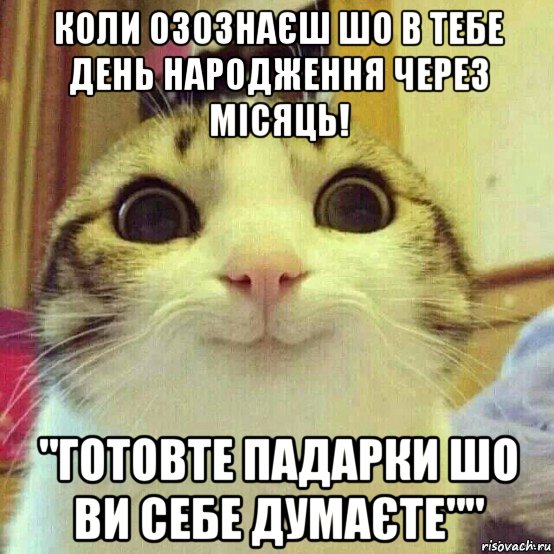 коли озознаєш шо в тебе день народження через місяць! "готовте падарки шо ви себе думаєте"", Мем       Котяка-улыбака