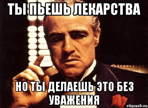 ты пьешь лекарства но ты делаешь это без уважения