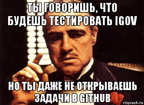 ты говоришь, что будешь тестировать igov но ты даже не открываешь задачи в github, Мем крестный отец