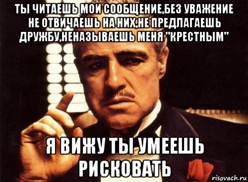 ты читаешь мои сообщение,без уважение не отвичаешь на них,не предлагаешь дружбу,неназываешь меня "крестным" я вижу ты умеешь рисковать, Мем крестный отец