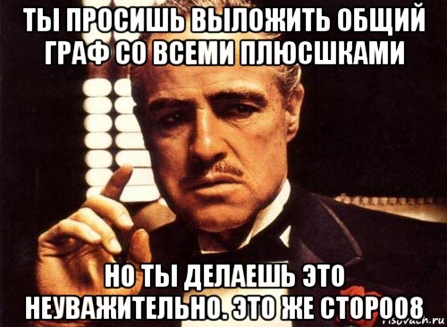 ты просишь выложить общий граф со всеми плюсшками но ты делаешь это неуважительно. это же сторо08, Мем крестный отец