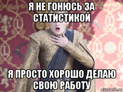 я не гонюсь за статистикой я просто хорошо делаю свою работу