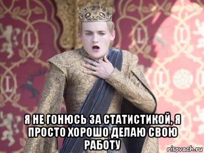  я не гонюсь за статистикой, я просто хорошо делаю свою работу