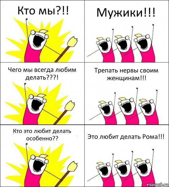 Кто мы?!! Мужики!!! Чего мы всегда любим делать???! Трепать нервы своим женщинам!!! Кто это любит делать особенно?? Это любит делать Рома!!!, Комикс кто мы