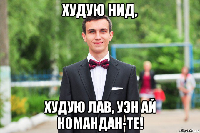 худую нид, худую лав, уэн ай командан-те!
