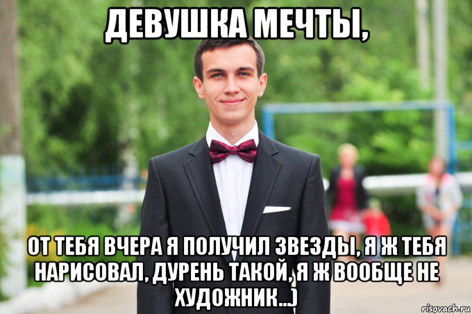 девушка мечты, от тебя вчера я получил звезды, я ж тебя нарисовал, дурень такой, я ж вообще не художник...)