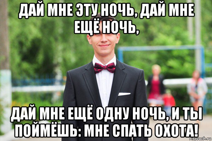 дай мне эту ночь, дай мне ещё ночь, дай мне ещё одну ночь, и ты поймёшь: мне спать охота!