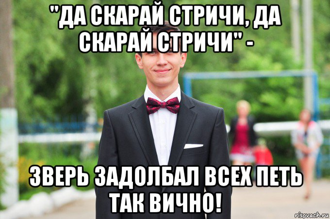 "да скарай стричи, да скарай стричи" - зверь задолбал всех петь так вично!