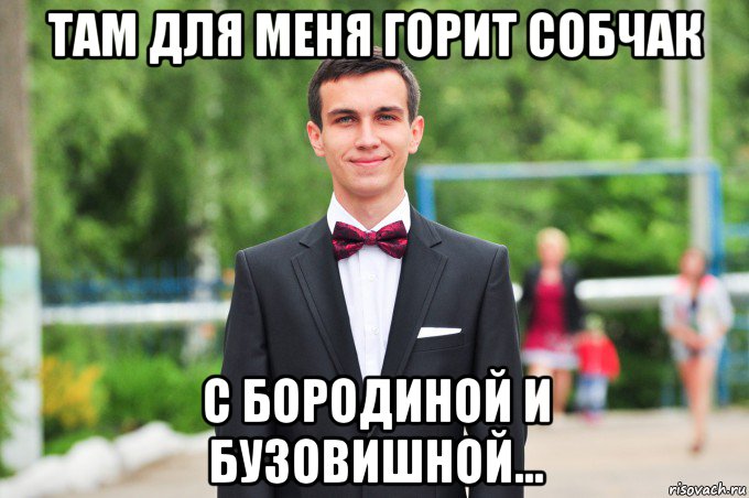 там для меня горит собчак с бородиной и бузовишной...