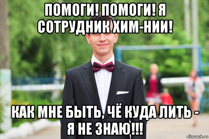 помоги! помоги! я сотрудник хим-нии! как мне быть, чё куда лить - я не знаю!!!