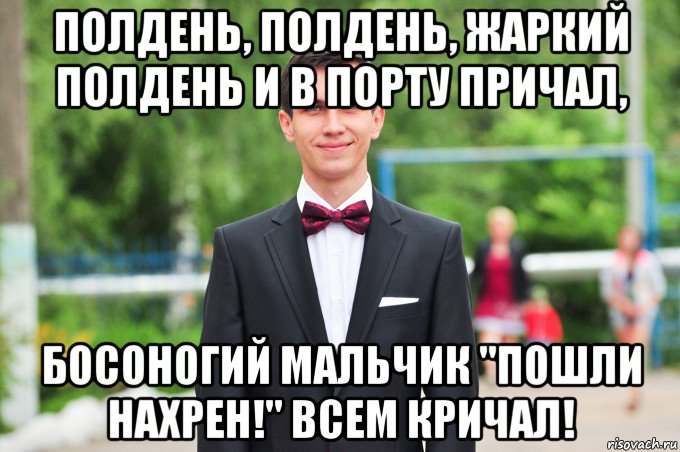 полдень, полдень, жаркий полдень и в порту причал, босоногий мальчик "пошли нахрен!" всем кричал!