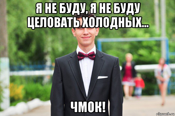я не буду, я не буду целовать холодных... чмок!