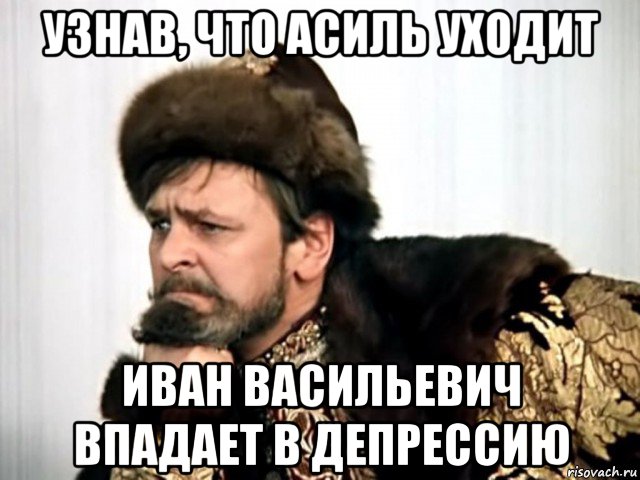 узнав, что асиль уходит иван васильевич впадает в депрессию