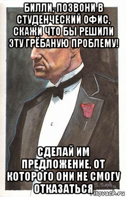 билли, позвони в студенческий офис, скажи что бы решили эту грёбаную проблему! сделай им предложение, от которого они не смогу отказаться