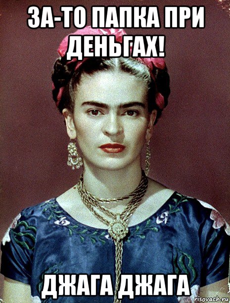 за-то папка при деньгах! джага джага, Мем Magdalena Carmen Frieda Kahlo Ca