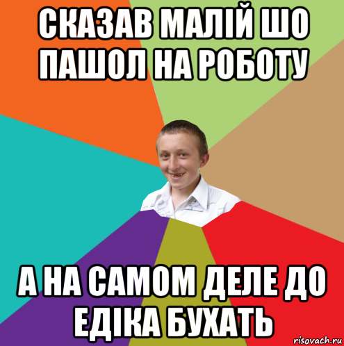 сказав малiй шо пашол на роботу а на самом деле до едiка бухать, Мем  малый паца