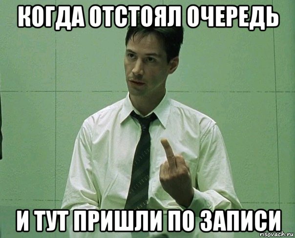 когда отстоял очередь и тут пришли по записи