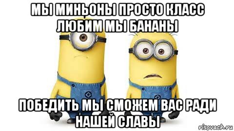 мы миньоны просто класс любим мы бананы победить мы сможем вас ради нашей славы, Мем Миньоны