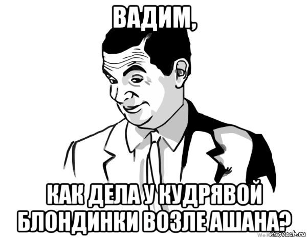 вадим, как дела у кудрявой блондинки возле ашана?, Мем мистер бин