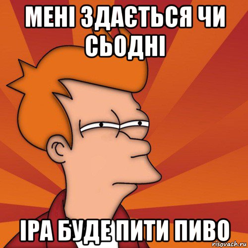 мені здається чи сьодні іра буде пити пиво, Мем Мне кажется или (Фрай Футурама)