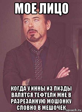 мое лицо когда у инны из пизды валятся тефтели мне в разрезанную мошонку словно в мешочек