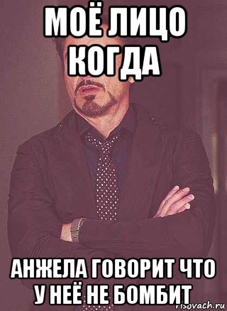 моё лицо когда анжела говорит что у неё не бомбит